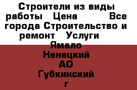 Строители из виды работы › Цена ­ 214 - Все города Строительство и ремонт » Услуги   . Ямало-Ненецкий АО,Губкинский г.